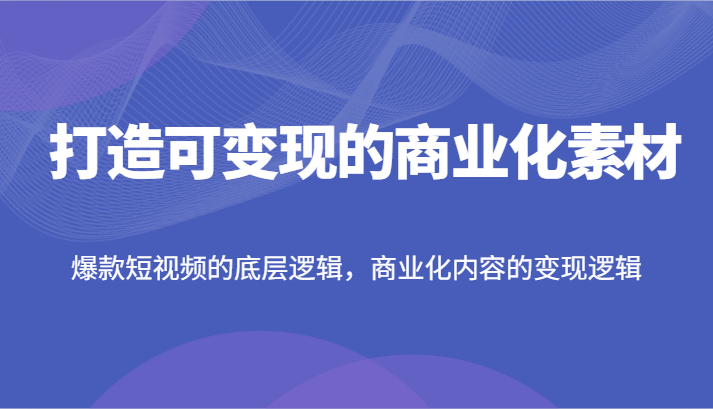 打造可变现的商业化素材，爆款短视频的底层逻辑，商业化内容的变现逻辑-紫橙资源网