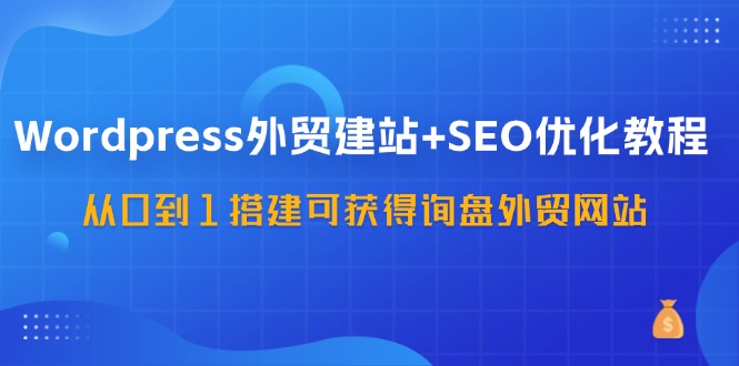 WordPress外贸建站+SEO优化教程，从0到1搭建可获得询盘外贸网站-紫橙资源网