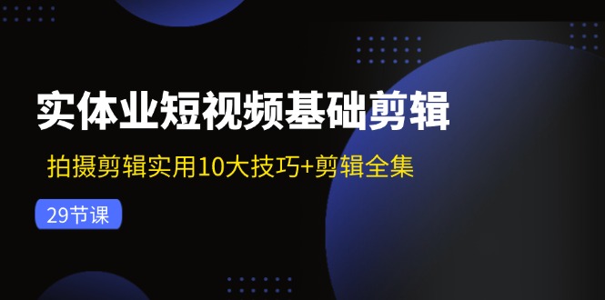 实体业短视频基础剪辑：拍摄剪辑实用10大技巧+剪辑全集-紫橙资源网