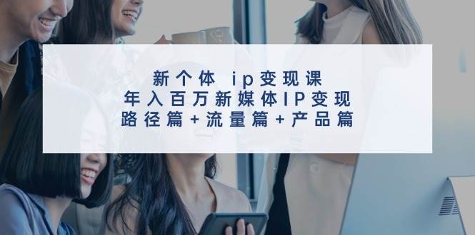 新个体ip变现课，年入百万新媒体IP变现，路径篇+流量篇+产品篇-紫橙资源网