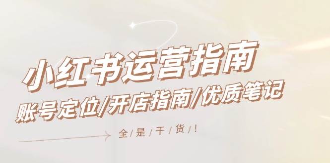 小红书运营指南，账号定位/开店指南/优质笔记/没有套路，全是经验-紫橙资源网