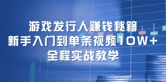 游戏发行人赚钱秘籍：新手入门到单条视频10W+，全程实战教学-紫橙资源网