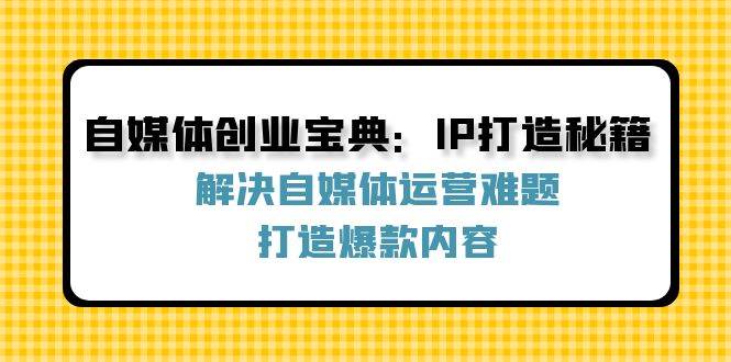 自媒体创业宝典：IP打造秘籍：解决自媒体运营难题，打造爆款内容-紫橙资源网