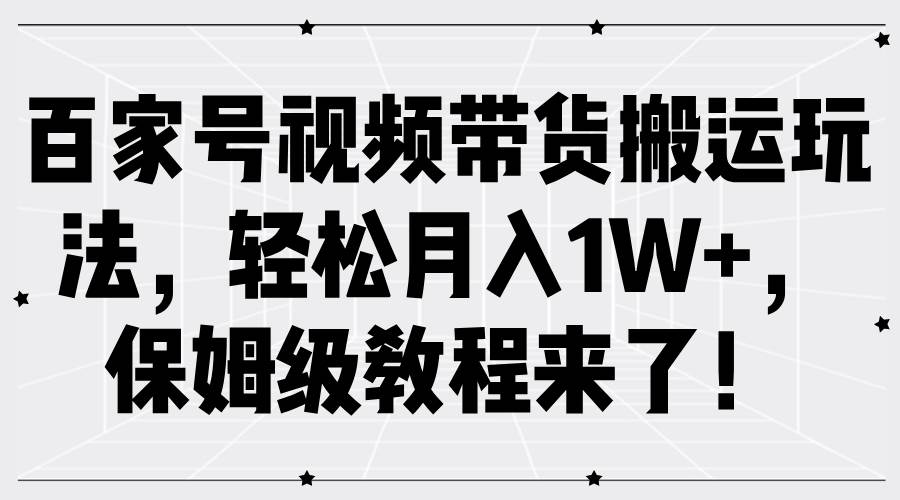 百家号视频带货搬运玩法，轻松月入1W+，保姆级教程来了！-紫橙资源网