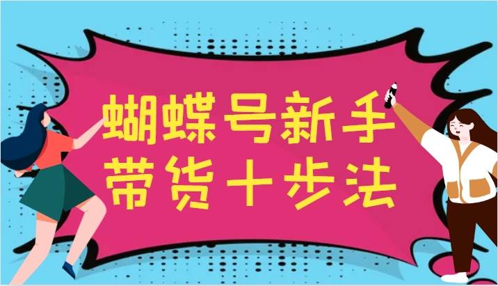 蝴蝶号新手带货十步法，建立自己的玩法体系，跟随平台变化不断更迭-紫橙资源网