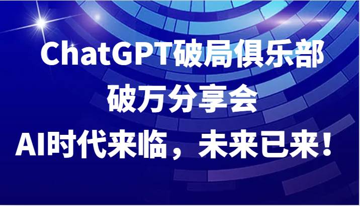 ChatGPT破局俱乐部破万分享会，AI时代来临，未来已来！-紫橙资源网