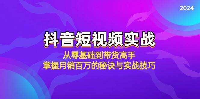抖音短视频实战：从零基础到带货高手，掌握月销百万的秘诀与实战技巧-紫橙资源网