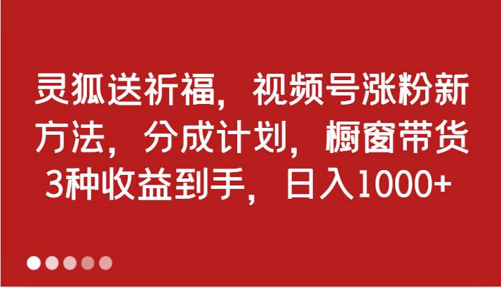 灵狐送祈福，视频号涨粉新方法，分成计划，橱窗带货 3种收益到手，日入1000+-紫橙资源网