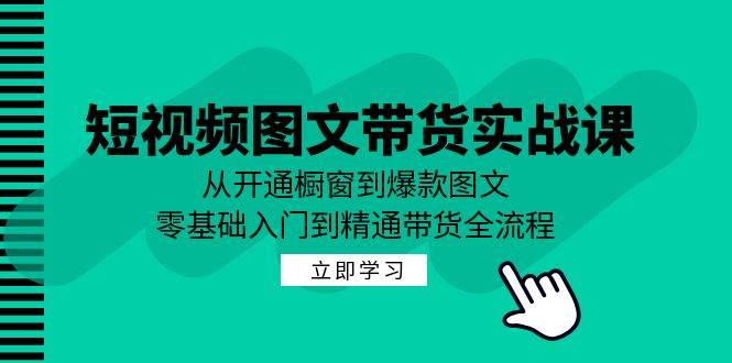 短视频图文带货实战课：从开通橱窗到爆款图文，零基础入门到精通带货-紫橙资源网