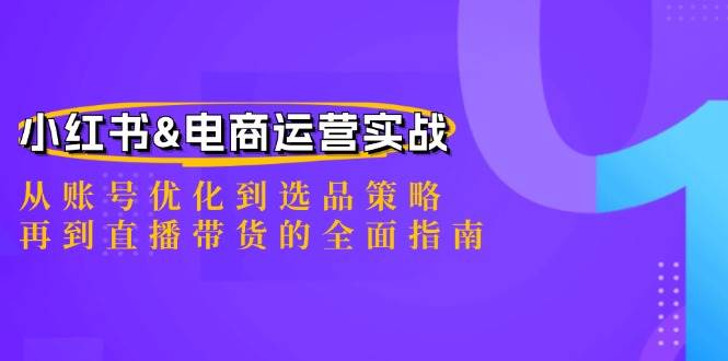 小红书&电商运营实战：从账号优化到选品策略，再到直播带货的全面指南-紫橙资源网