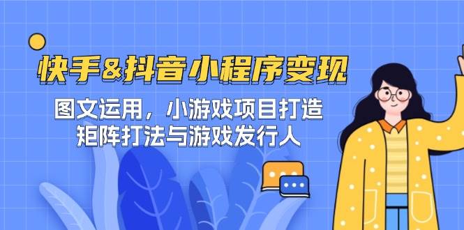 快手&抖音-小程序变现 图文运用/小游戏项目打造/矩阵打法与游戏发行人-紫橙资源网