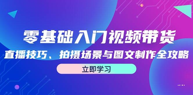 零基础入门视频带货：直播技巧、拍摄场景与图文制作全攻略-紫橙资源网