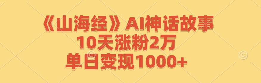《山海经》AI神话故事，10天涨粉2万，单日变现1000+-紫橙资源网