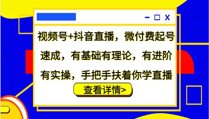 视频号+抖音直播，微付费起号速成，有基础有理论，有进阶有实操，手把手扶着你学直播-紫橙资源网