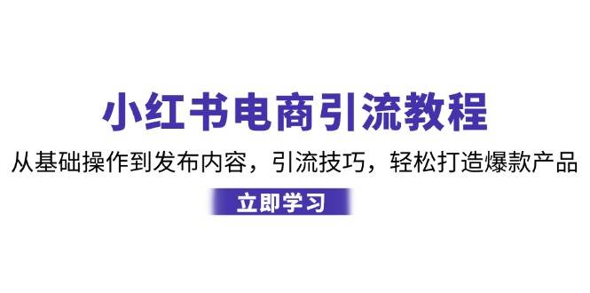 小红书电商引流教程：从基础操作到发布内容，引流技巧，轻松打造爆款产品-紫橙资源网