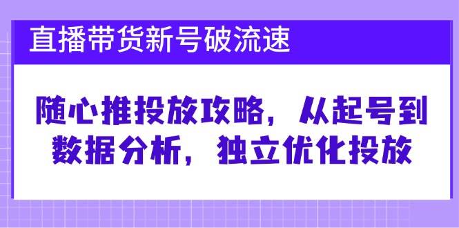 直播带货新号破流速：随心推投放攻略，从起号到数据分析，独立优化投放-紫橙资源网