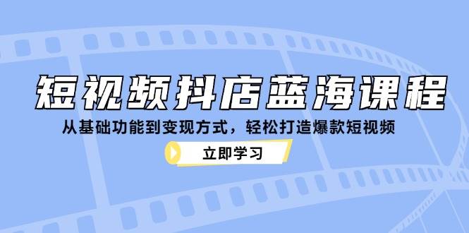 短视频抖店蓝海课程：从基础功能到变现方式，轻松打造爆款短视频-紫橙资源网