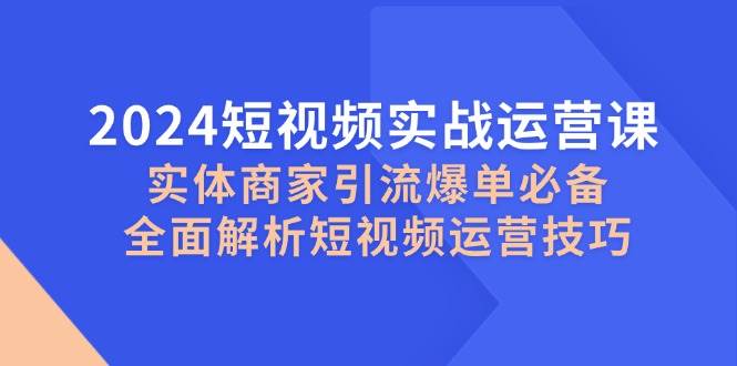 2024短视频实战运营课，实体商家引流爆单必备，全面解析短视频运营技巧-紫橙资源网