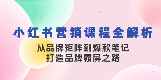 小红书营销课程全解析，从品牌矩阵到爆款笔记，打造品牌霸屏之路-紫橙资源网