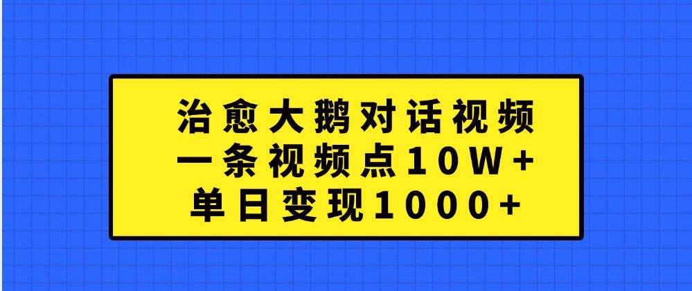 治愈大鹅对话视频，一条视频点赞 10W+，单日变现1000+-紫橙资源网