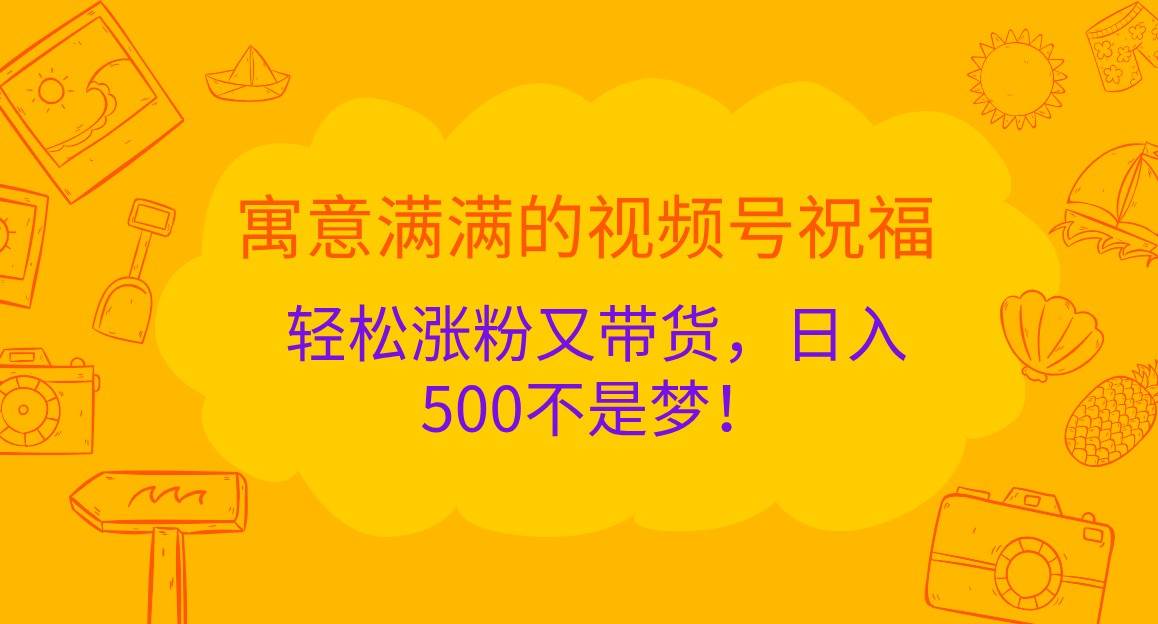 寓意满满的视频号祝福，轻松涨粉又带货，日入500不是梦！-紫橙资源网