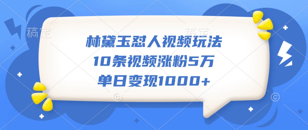 林黛玉怼人视频玩法，10条视频涨粉5万，单日变现1000+-紫橙资源网