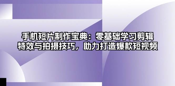 手机短片制作宝典：零基础学习剪辑、特效与拍摄技巧，助力打造爆款短视频-紫橙资源网