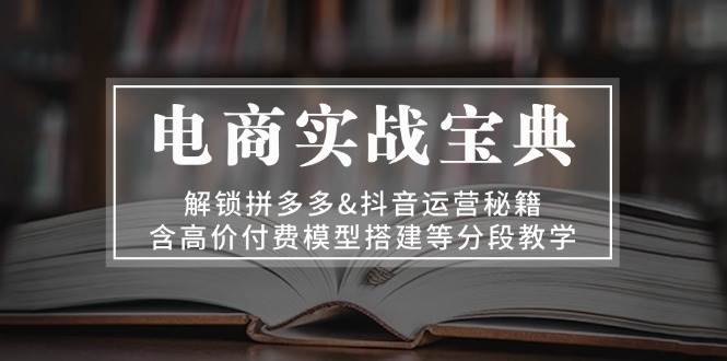 电商实战宝典：解锁拼多多&抖音运营秘籍，含高价付费模型搭建等分段教学-紫橙资源网