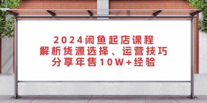 2024闲鱼起店课程：解析货源选择、运营技巧，分享年售10W+经验-紫橙资源网