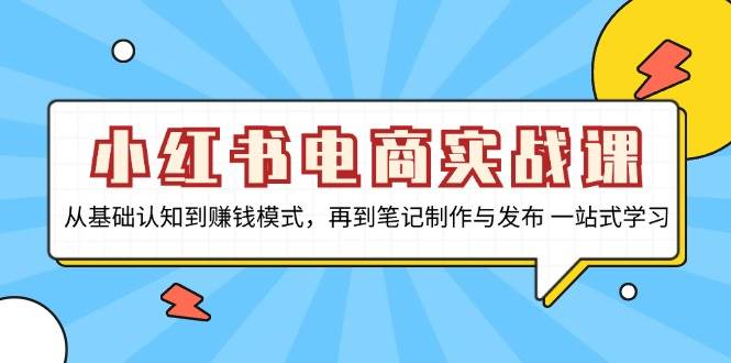 小红书电商实战课，从基础认知到赚钱模式，再到笔记制作与发布 一站式学习-紫橙资源网