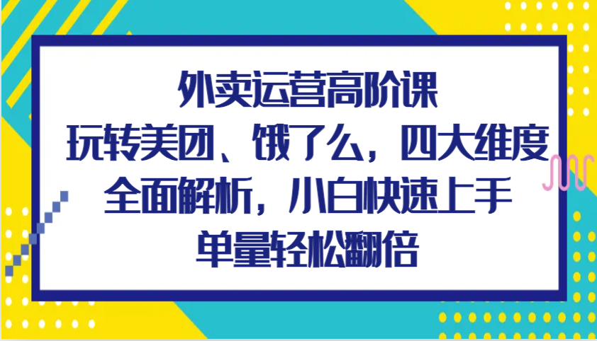 外卖运营高阶课，玩转美团、饿了么，四大维度全面解析，小白快速上手，单量轻松翻倍-紫橙资源网