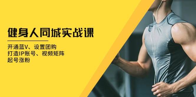 健身人同城实战课：开通蓝V、设置团购、打造IP账号、视频矩阵、起号涨粉-紫橙资源网