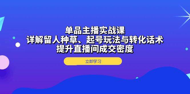 单品主播实战课：详解留人种草、起号玩法与转化话术，提升直播间成交密度-紫橙资源网