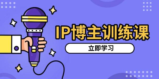 IP博主训练课，定位账号，推荐热门赛道，搭建涨粉架构，拍出更吸粉视频-紫橙资源网
