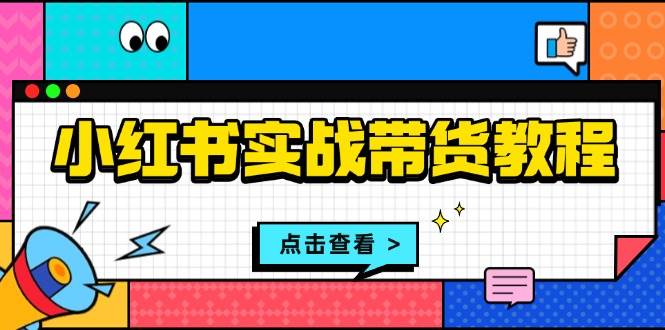 小红书实战带货教程：从开店到选品、笔记制作、发货、售后等全方位指导-紫橙资源网