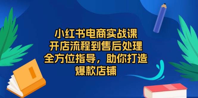 小红书电商实战课，开店流程到售后处理，全方位指导，助你打造爆款店铺-紫橙资源网