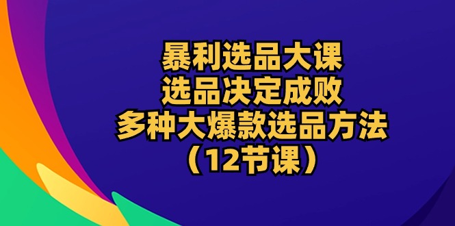暴利 选品大课:选品决定成败,教你多种大爆款选品方法(12节课)-紫橙资源网