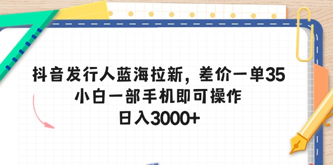 抖音发行人蓝海拉新，差价一单35，小白一部手机即可操作，日入3000+-紫橙资源网