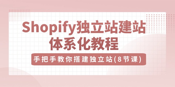 Shopify独立站-建站体系化教程，手把手教你搭建独立站（8节视频课）-紫橙资源网