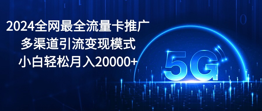 2024全网最全流量卡推广多渠道引流变现模式，小白轻松月入20000+-紫橙资源网