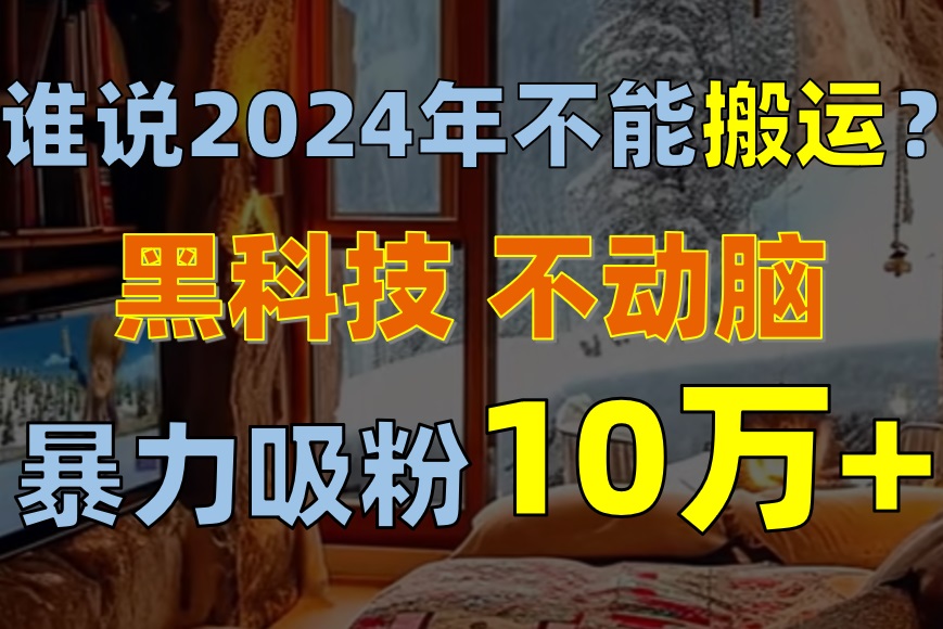 谁说2024年不能搬运？只动手不动脑，自媒体平台单月暴力涨粉10000+-紫橙资源网
