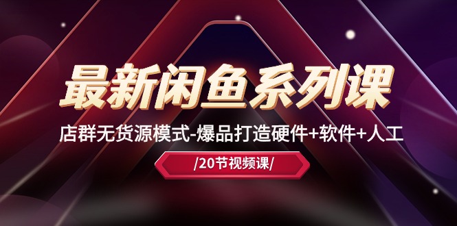 最新闲鱼系列课，店群无货源模式-爆品打造硬件+软件+人工（20节课）-紫橙资源网