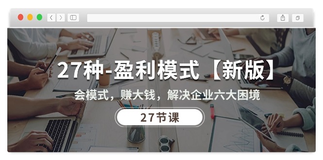 27种-盈利模式【新版】会模式，赚大钱，解决企业六大困境 (27节课)-紫橙资源网