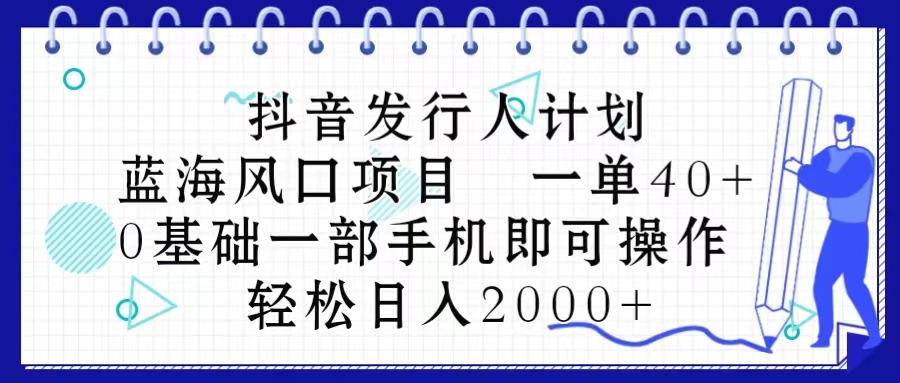 抖音发行人计划，蓝海风口项目 一单40，0基础一部手机即可操作 日入2000＋-紫橙资源网