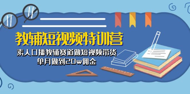 教辅-短视频特训营： 素人口播教辅赛道做短视频带货，单月做到20w佣金-紫橙资源网