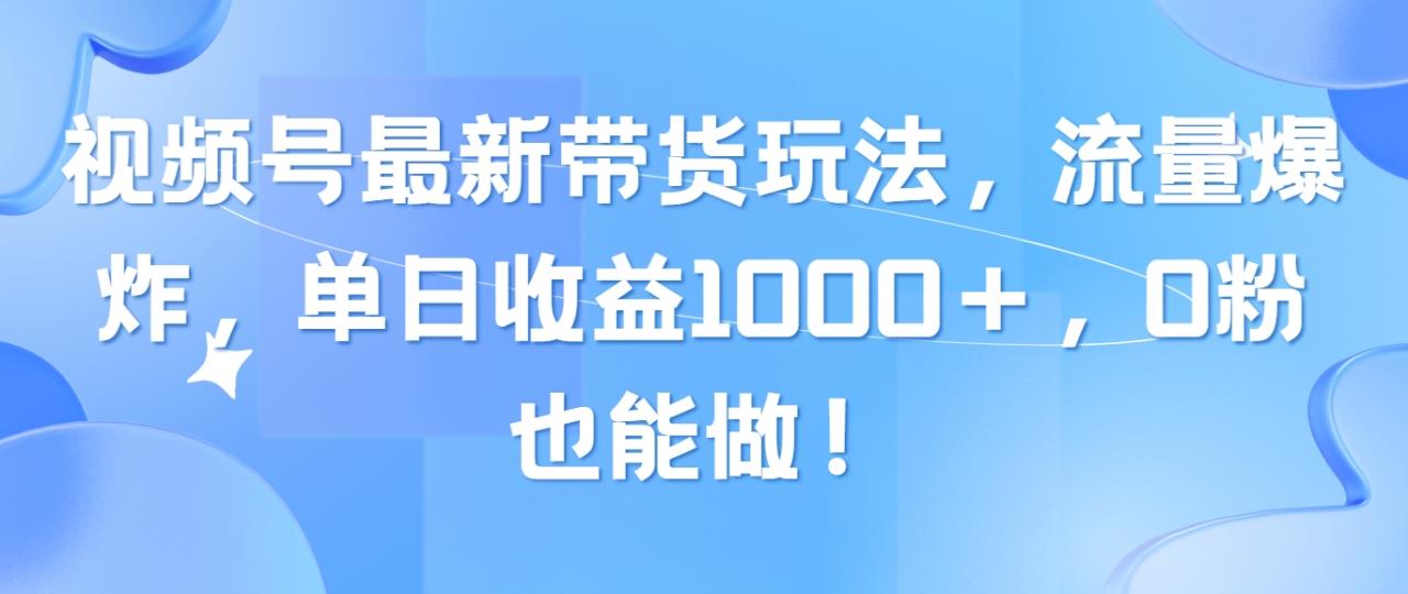 视频号最新带货玩法，流量爆炸，单日收益1000＋，0粉也能做！-紫橙资源网
