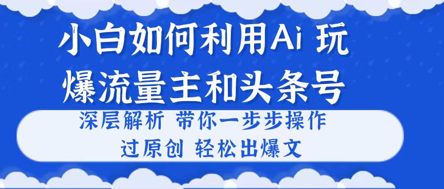 小白如何利用Ai，完爆流量主和头条号 深层解析，一步步操作，过原创出爆文-紫橙资源网
