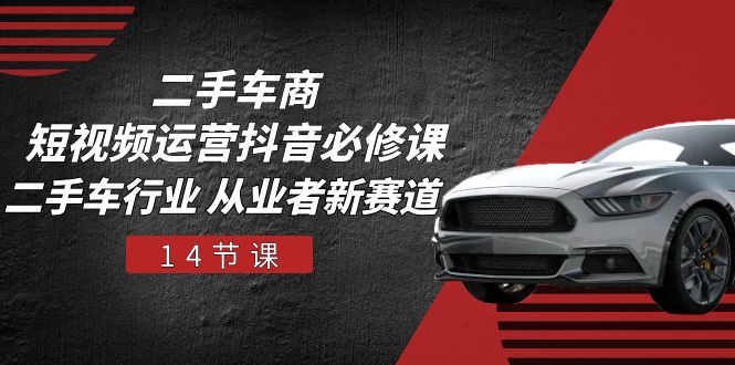 二手车商 短视频运营 抖音必修课，二手车行业 从业者新赛道（14节课）-紫橙资源网