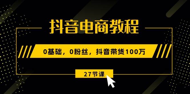 抖音电商教程：0基础，0粉丝，抖音带货100万（27节视频课）-紫橙资源网