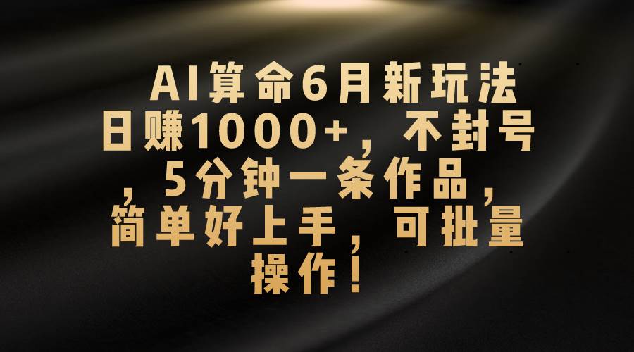 AI算命6月新玩法，日赚1000+，不封号，5分钟一条作品，简单好上手，可...-紫橙资源网